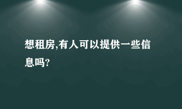 想租房,有人可以提供一些信息吗?