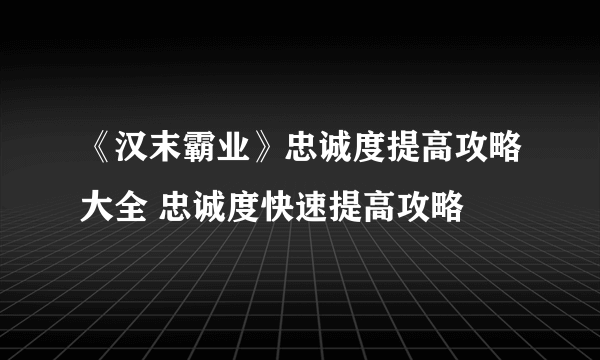 《汉末霸业》忠诚度提高攻略大全 忠诚度快速提高攻略