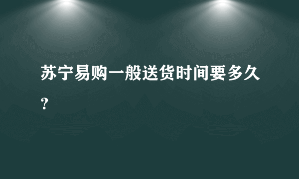 苏宁易购一般送货时间要多久？