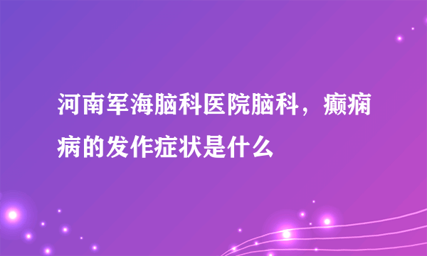 河南军海脑科医院脑科，癫痫病的发作症状是什么