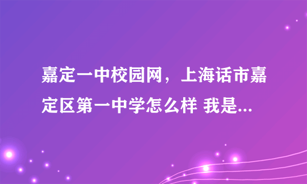 嘉定一中校园网，上海话市嘉定区第一中学怎么样 我是从内高考上的 想知道些这个学校