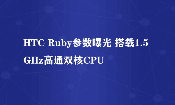 HTC Ruby参数曝光 搭载1.5GHz高通双核CPU