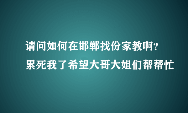 请问如何在邯郸找份家教啊？累死我了希望大哥大姐们帮帮忙