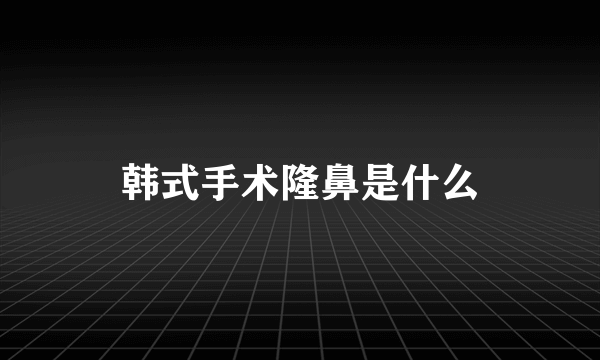 韩式手术隆鼻是什么