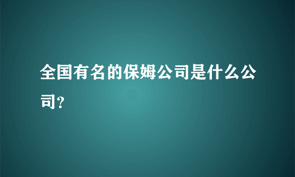 全国有名的保姆公司是什么公司？