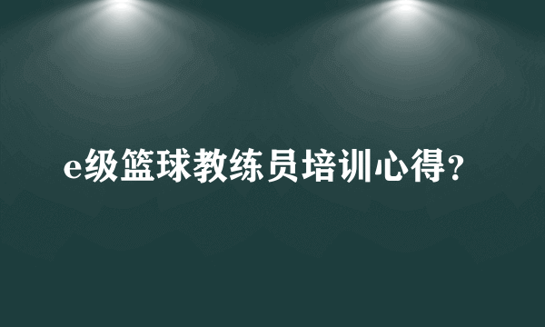 e级篮球教练员培训心得？