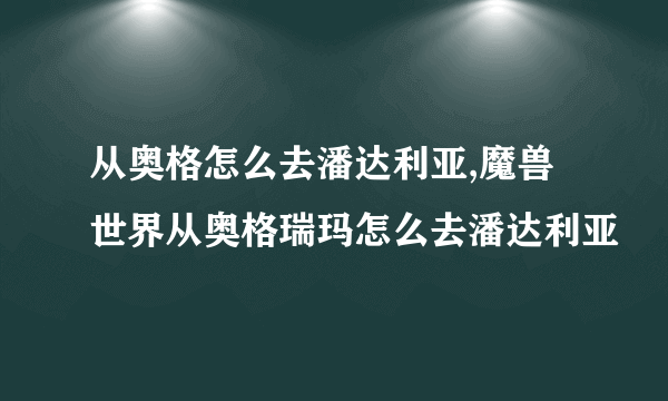 从奥格怎么去潘达利亚,魔兽世界从奥格瑞玛怎么去潘达利亚