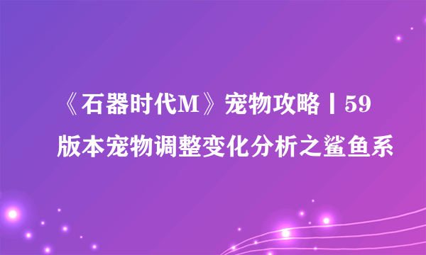 《石器时代M》宠物攻略丨59版本宠物调整变化分析之鲨鱼系