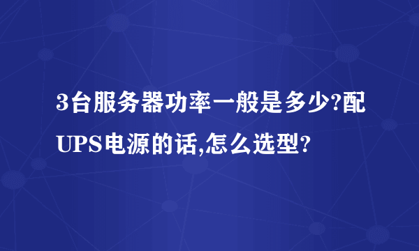 3台服务器功率一般是多少?配UPS电源的话,怎么选型?