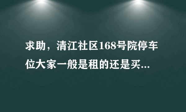 求助，清江社区168号院停车位大家一般是租的还是买的？租和买分别多少钱？平常去哪看车位信息呀？