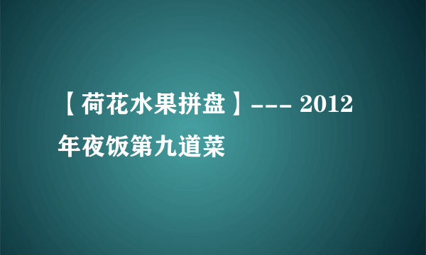 【荷花水果拼盘】--- 2012年夜饭第九道菜