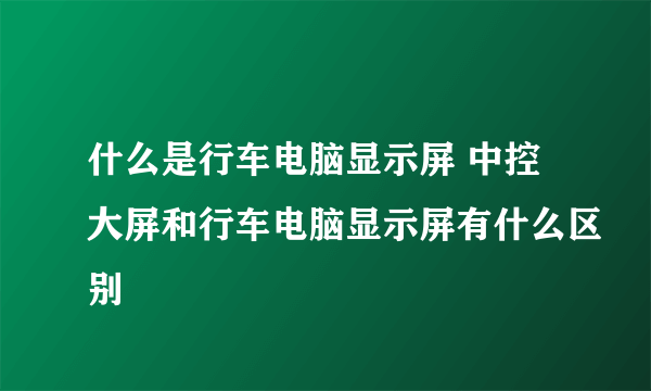 什么是行车电脑显示屏 中控大屏和行车电脑显示屏有什么区别