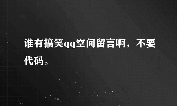 谁有搞笑qq空间留言啊，不要代码。