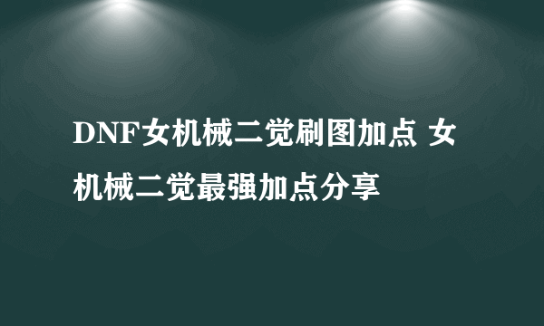 DNF女机械二觉刷图加点 女机械二觉最强加点分享