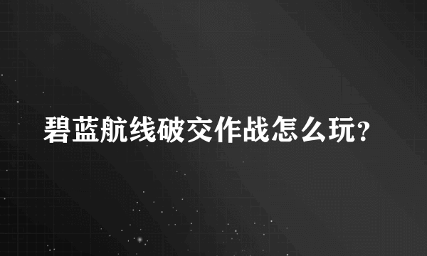 碧蓝航线破交作战怎么玩？