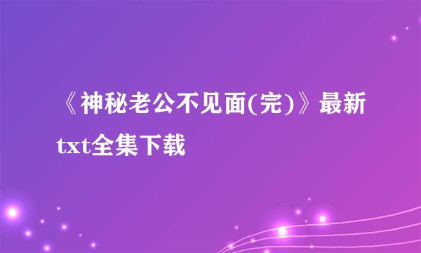 《神秘老公不见面(完)》最新txt全集下载