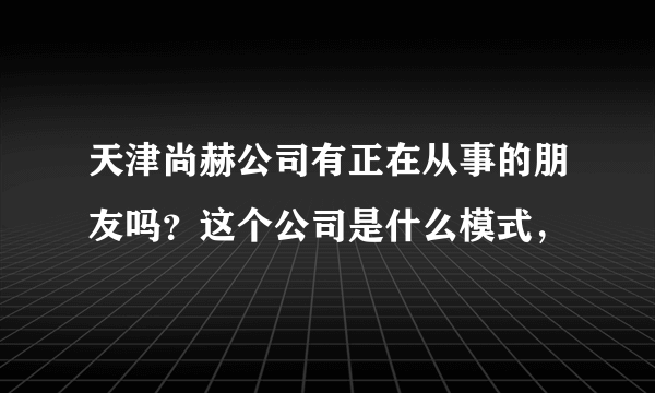 天津尚赫公司有正在从事的朋友吗？这个公司是什么模式，