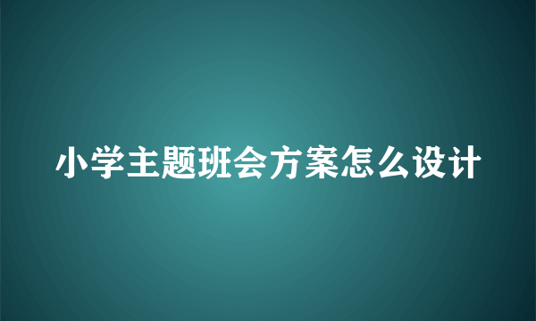 小学主题班会方案怎么设计