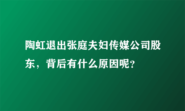 陶虹退出张庭夫妇传媒公司股东，背后有什么原因呢？