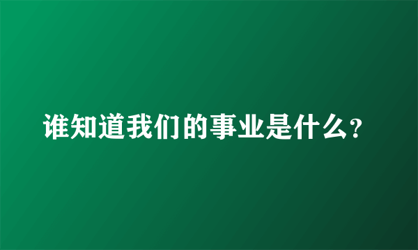 谁知道我们的事业是什么？