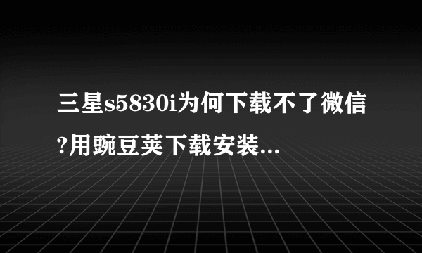 三星s5830i为何下载不了微信?用豌豆荚下载安装时提示未知错误,用手机直接下载也是应用程序未安装。