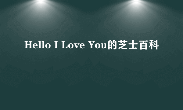 Hello I Love You的芝士百科