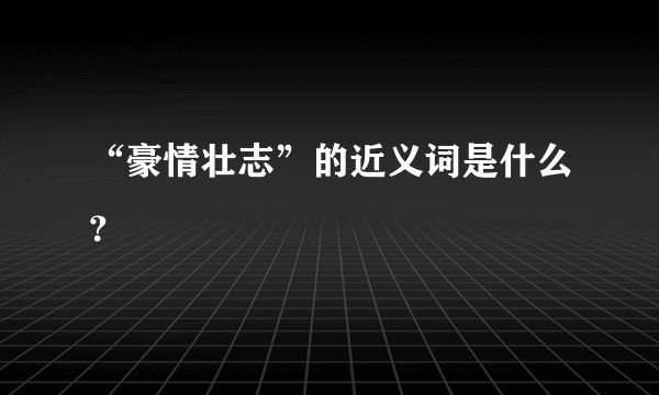 “豪情壮志”的近义词是什么？