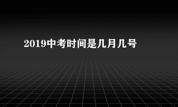 2019中考时间是几月几号