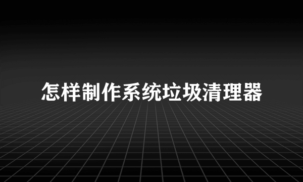 怎样制作系统垃圾清理器