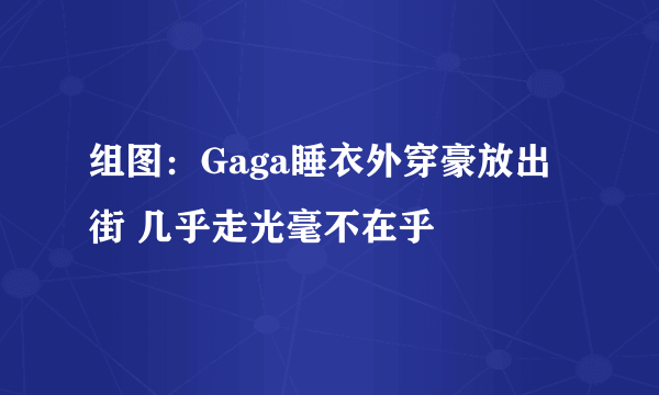 组图：Gaga睡衣外穿豪放出街 几乎走光毫不在乎