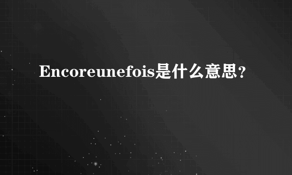 Encoreunefois是什么意思？