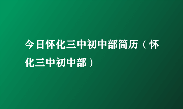 今日怀化三中初中部简历（怀化三中初中部）