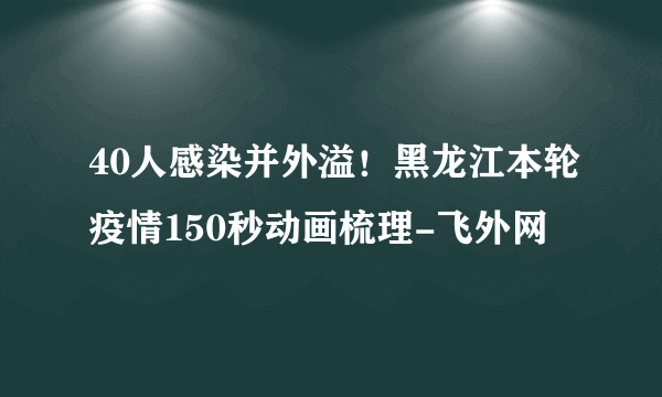 40人感染并外溢！黑龙江本轮疫情150秒动画梳理-飞外网