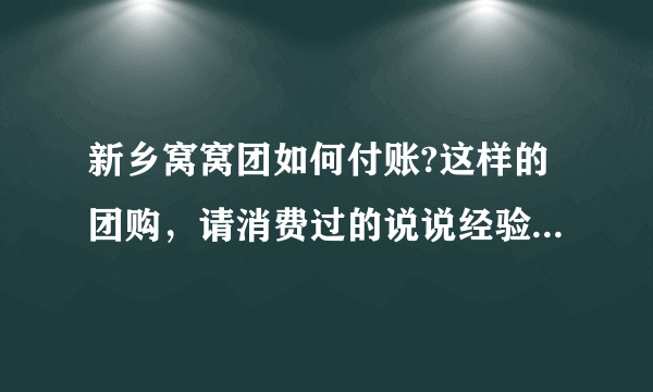 新乡窝窝团如何付账?这样的团购，请消费过的说说经验，可信度有多高？与正常消费比，食物会不会缩水不新鲜