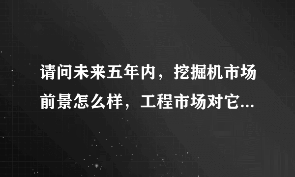 请问未来五年内，挖掘机市场前景怎么样，工程市场对它的需求量如果，求详细。高分哦！