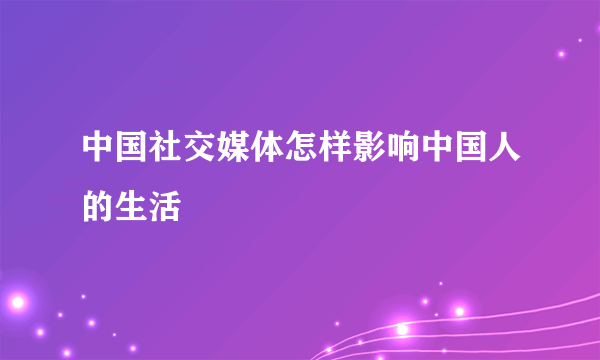 中国社交媒体怎样影响中国人的生活