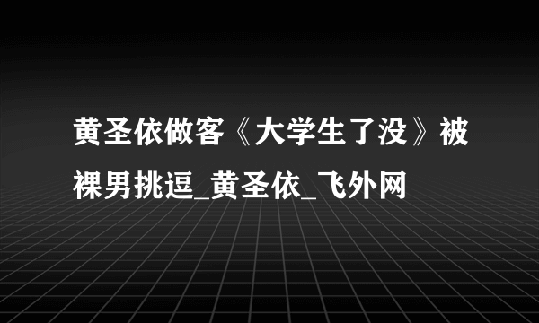 黄圣依做客《大学生了没》被裸男挑逗_黄圣依_飞外网