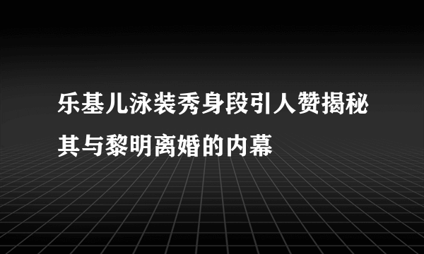 乐基儿泳装秀身段引人赞揭秘其与黎明离婚的内幕