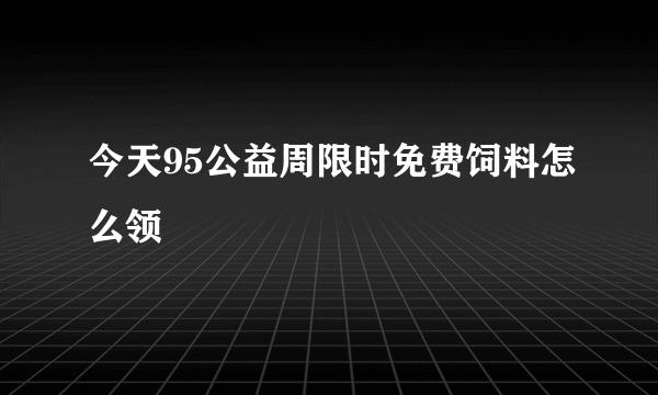 今天95公益周限时免费饲料怎么领