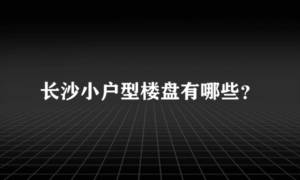 长沙小户型楼盘有哪些？