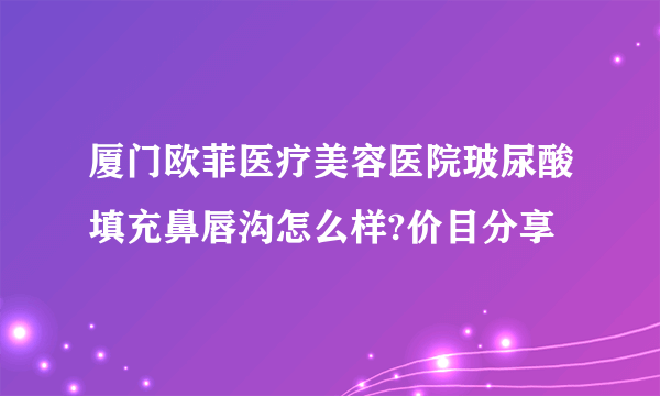 厦门欧菲医疗美容医院玻尿酸填充鼻唇沟怎么样?价目分享