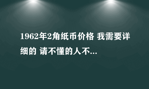 1962年2角纸币价格 我需要详细的 请不懂的人不要发表见解！