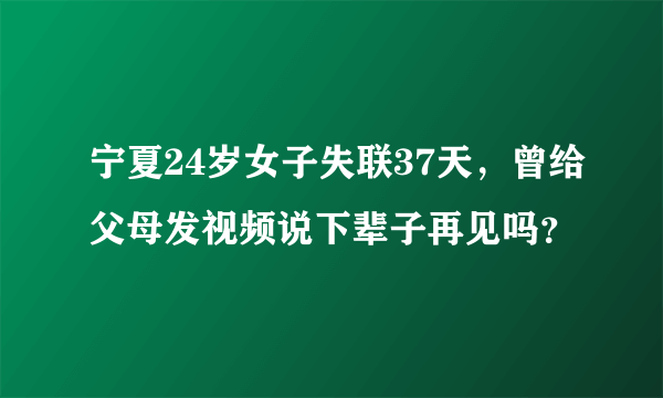 宁夏24岁女子失联37天，曾给父母发视频说下辈子再见吗？