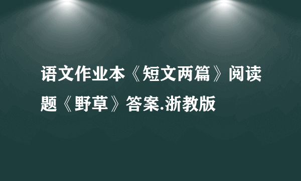 语文作业本《短文两篇》阅读题《野草》答案.浙教版