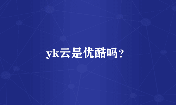 yk云是优酷吗？