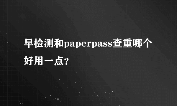 早检测和paperpass查重哪个好用一点？