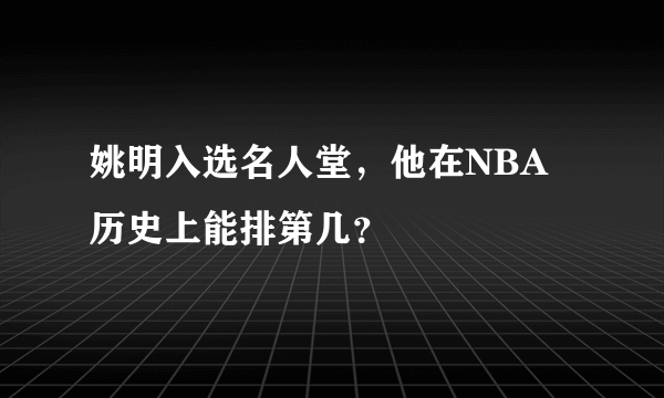 姚明入选名人堂，他在NBA历史上能排第几？