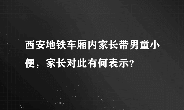 西安地铁车厢内家长带男童小便，家长对此有何表示？