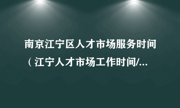 南京江宁区人才市场服务时间（江宁人才市场工作时间/地址/交通指南）