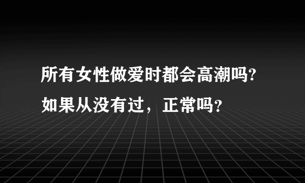 所有女性做爱时都会高潮吗?如果从没有过，正常吗？